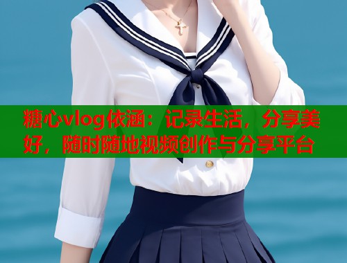 糖心vlog依涵：记录生活，分享美好，随时随地视频创作与分享平台