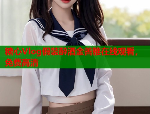 糖心Vlog假装醉酒金善雅在线观看，免费高清