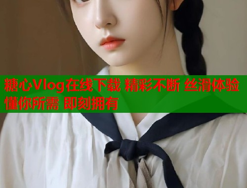 糖心Vlog在线下载 精彩不断 丝滑体验 懂你所需 即刻拥有