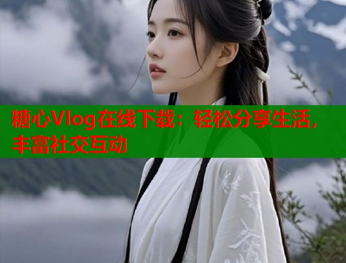 糖心Vlog在线下载：轻松分享生活，丰富社交互动