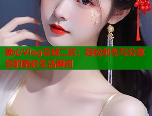 糖心Vlog在线二区：轻松创作与分享你的精彩生活瞬间