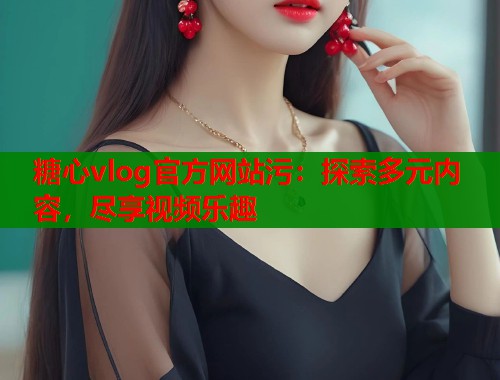 糖心vlog官方网站污：探索多元内容，尽享视频乐趣