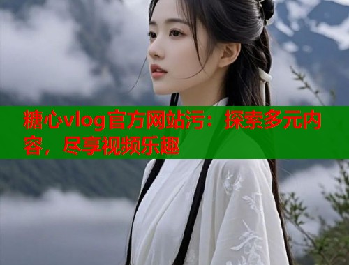 糖心vlog官方网站污：探索多元内容，尽享视频乐趣