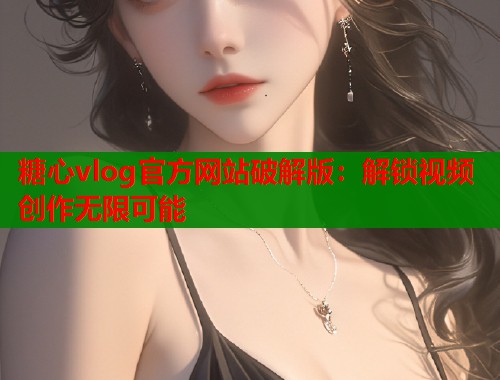 糖心vlog官方网站破解版：解锁视频创作无限可能