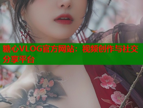 糖心VLOG官方网站：视频创作与社交分享平台
