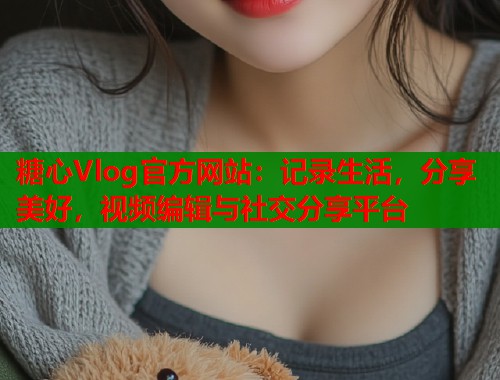 糖心Vlog官方网站：记录生活，分享美好，视频编辑与社交分享平台