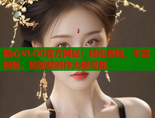 糖心VLOG官方网站：轻松剪辑、丰富模板，短视频创作无限可能