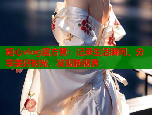 糖心vlog官方黄：记录生活瞬间，分享美好时光，发现新视界