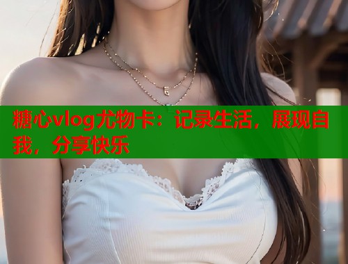 糖心vlog尤物卡：记录生活，展现自我，分享快乐