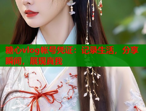 糖心vlog帐号凭证：记录生活，分享瞬间，展现真我