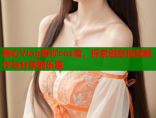 糖心Vlog带你cos蕾，探索创意视频制作与分享的乐趣