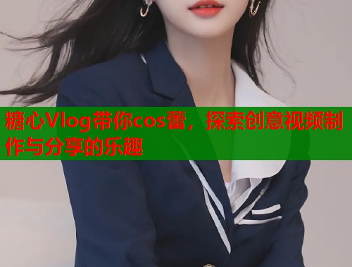 糖心Vlog带你cos蕾，探索创意视频制作与分享的乐趣