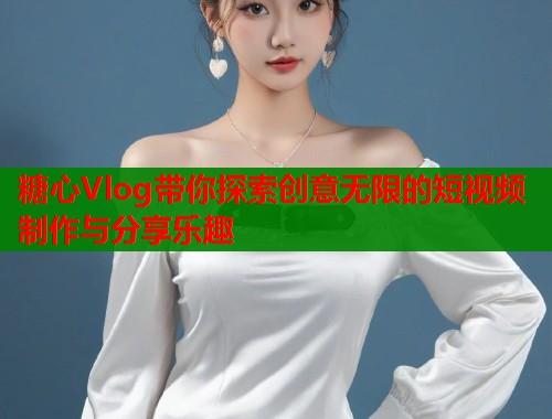 糖心Vlog带你探索创意无限的短视频制作与分享乐趣