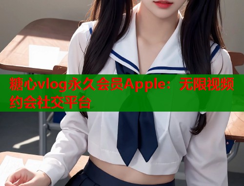 糖心vlog永久会员Apple：无限视频约会社交平台