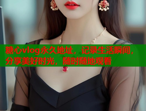 糖心vlog永久地址，记录生活瞬间，分享美好时光，随时随地观看