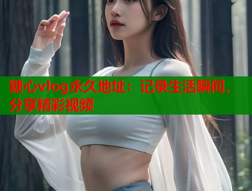 糖心vlog永久地址：记录生活瞬间，分享精彩视频