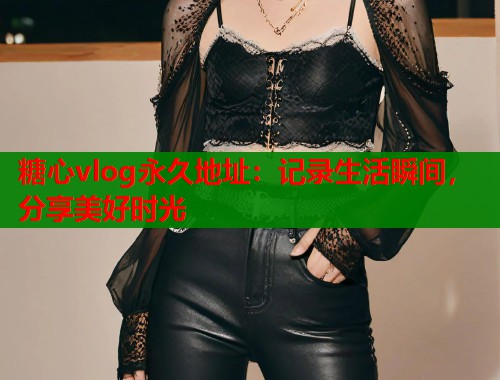 糖心vlog永久地址：记录生活瞬间，分享美好时光
