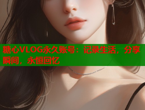 糖心VLOG永久账号：记录生活，分享瞬间，永恒回忆