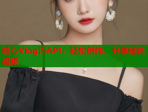 糖心Vlog汅API：轻松创作、分享精彩视频