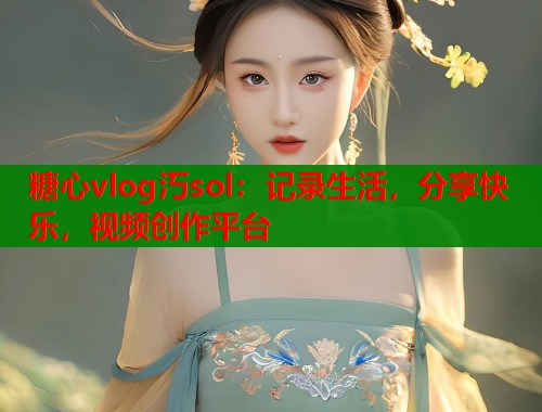 糖心vlog汅sol：记录生活，分享快乐，视频创作平台