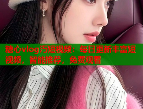糖心vlog汅短视频：每日更新丰富短视频，智能推荐，免费观看
