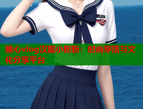糖心vlog汉服小粉粉：时尚穿搭与文化分享平台