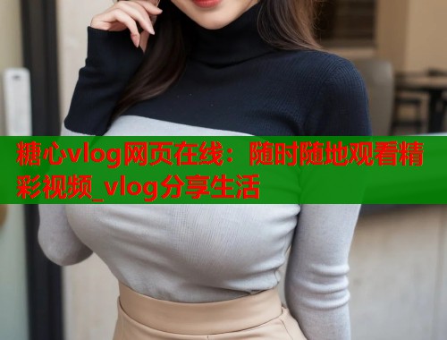 糖心vlog网页在线：随时随地观看精彩视频_vlog分享生活