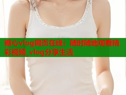 糖心vlog网页在线：随时随地观看精彩视频_vlog分享生活