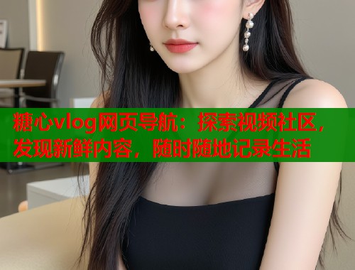 糖心vlog网页导航：探索视频社区，发现新鲜内容，随时随地记录生活