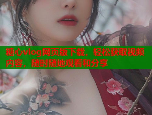 糖心vlog网页版下载，轻松获取视频内容，随时随地观看和分享