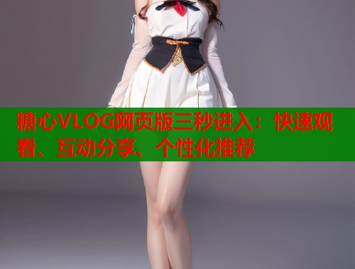 糖心VLOG网页版三秒进入：快速观看、互动分享、个性化推荐