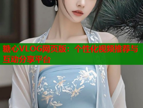 糖心VLOG网页版：个性化视频推荐与互动分享平台
