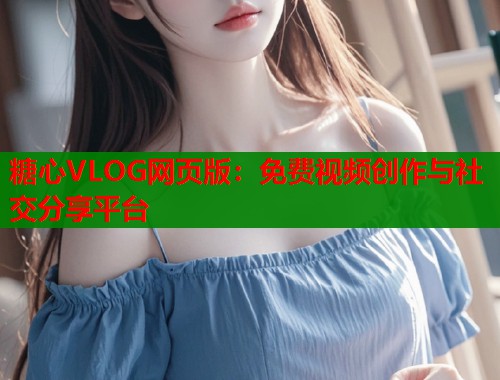 糖心VLOG网页版：免费视频创作与社交分享平台