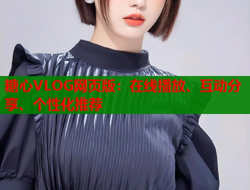 糖心VLOG网页版：在线播放、互动分享、个性化推荐