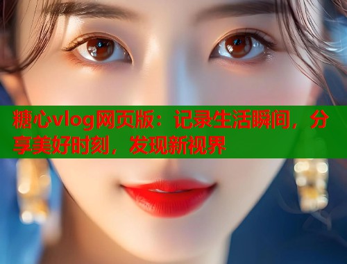 糖心vlog网页版：记录生活瞬间，分享美好时刻，发现新视界