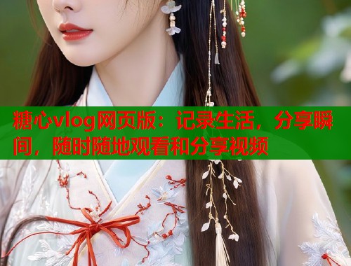 糖心vlog网页版：记录生活，分享瞬间，随时随地观看和分享视频