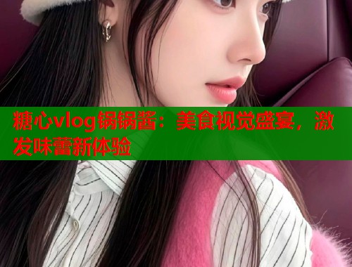 糖心vlog锅锅酱：美食视觉盛宴，激发味蕾新体验