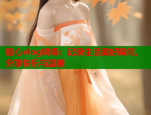 糖心vlog锅锅：记录生活美好瞬间，分享快乐与温暖