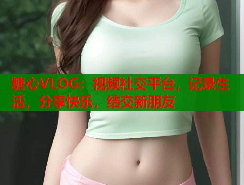 糖心VLOG：视频社交平台，记录生活，分享快乐，结交新朋友