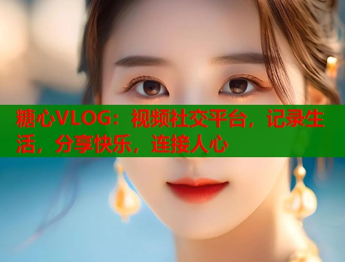 糖心VLOG：视频社交平台，记录生活，分享快乐，连接人心