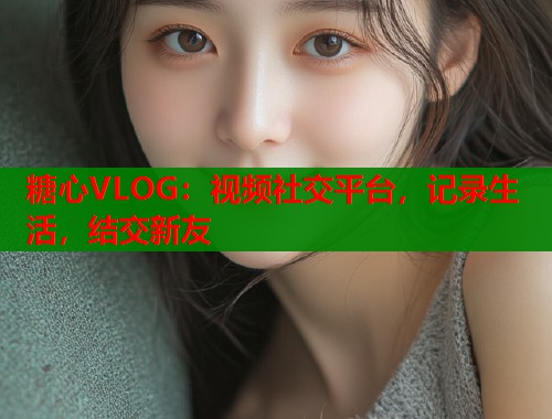 糖心VLOG：视频社交平台，记录生活，结交新友