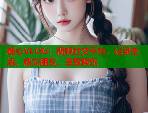 糖心VLOG：视频社交平台，记录生活，结交朋友，享受娱乐