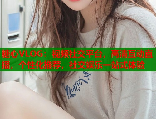 糖心VLOG：视频社交平台，高清互动直播，个性化推荐，社交娱乐一站式体验