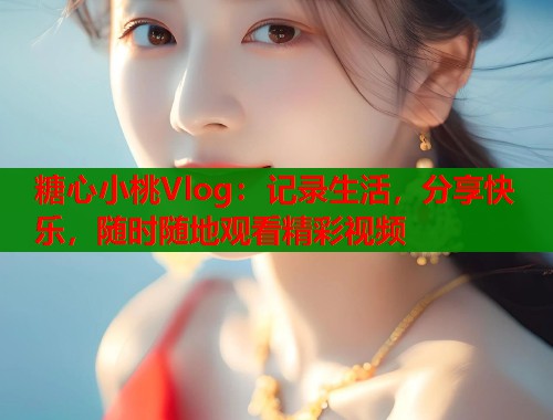 糖心小桃Vlog：记录生活，分享快乐，随时随地观看精彩视频