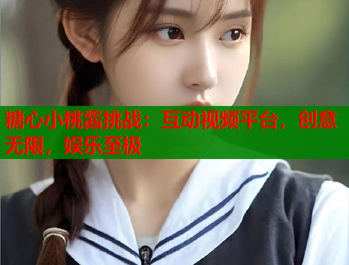 糖心小桃酱挑战：互动视频平台，创意无限，娱乐至极