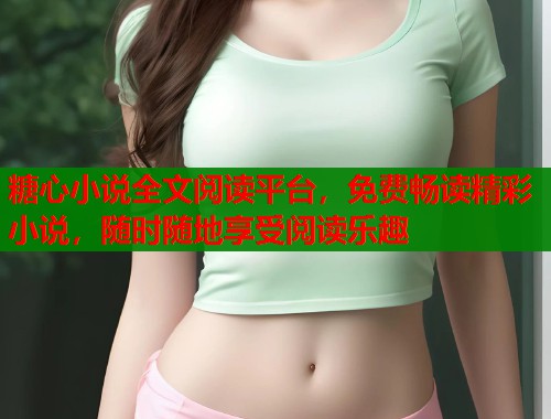 糖心小说全文阅读平台，免费畅读精彩小说，随时随地享受阅读乐趣