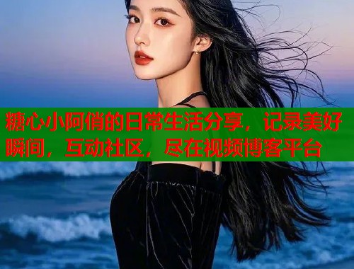 糖心小阿俏的日常生活分享，记录美好瞬间，互动社区，尽在视频博客平台