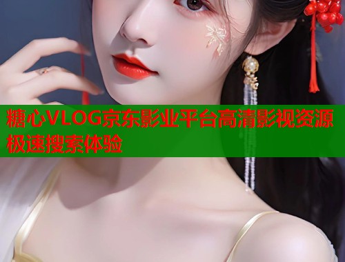 糖心VLOG京东影业平台高清影视资源极速搜索体验