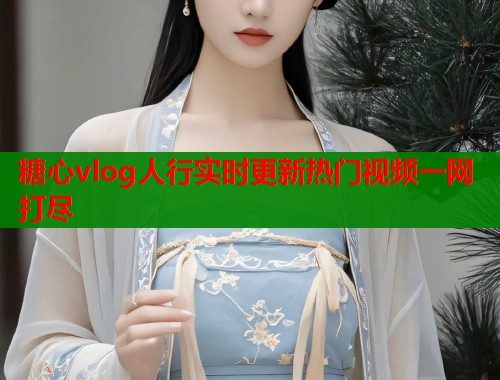 糖心vlog人行实时更新热门视频一网打尽