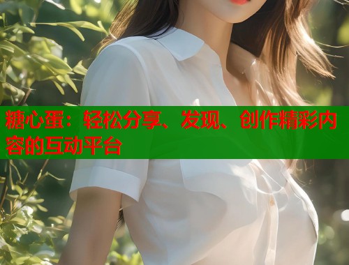 糖心蛋：轻松分享、发现、创作精彩内容的互动平台